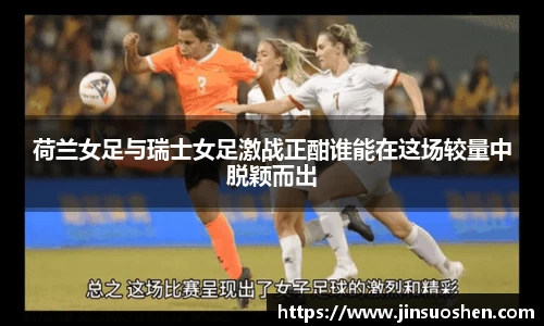 荷兰女足与瑞士女足激战正酣谁能在这场较量中脱颖而出